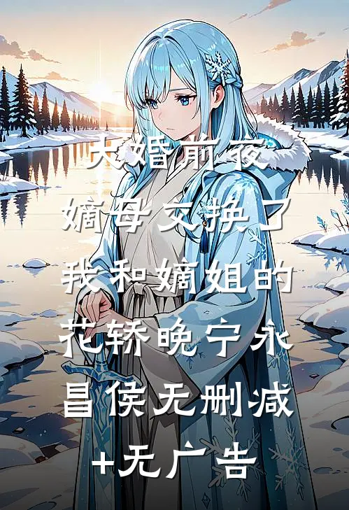 大婚前夜，嫡母交换了我和嫡姐的花轿晚宁永昌侯无删减+无广告