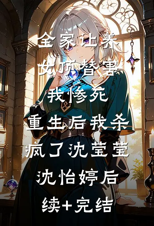 全家让养女顶替害我惨死，重生后我杀疯了沈莹莹沈怡婷后续+完结