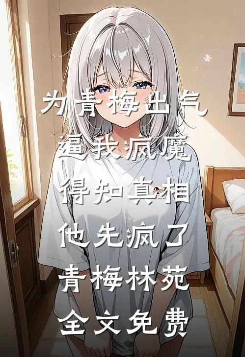 为青梅出气逼我疯魔，得知真相他先疯了青梅林苑全文免费