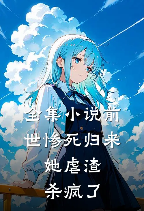 全集小说前世惨死归来，她虐渣杀疯了