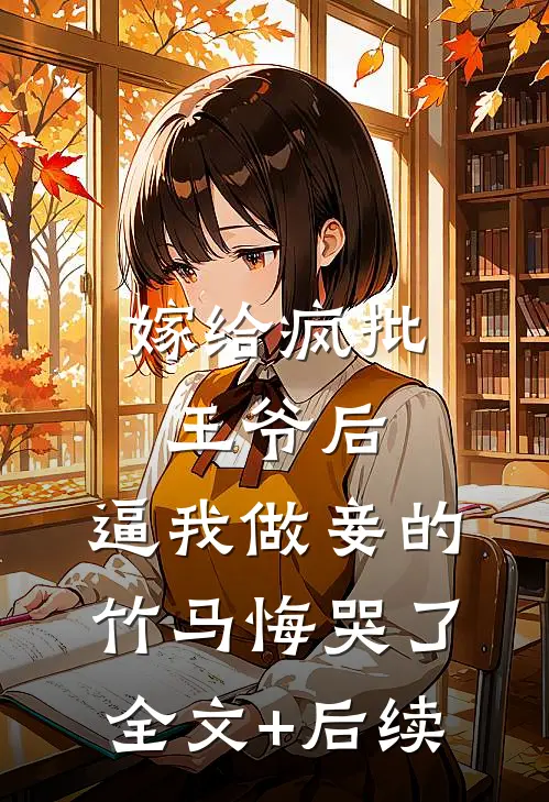 嫁给疯批王爷后，逼我做妾的竹马悔哭了全文+后续