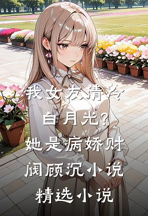 我女友清冷白月光?她是病娇财阀顾沉小说精选小说