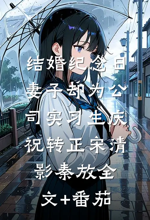 结婚纪念日，妻子却为公司实习生庆祝转正宋清影秦放全文+番茄