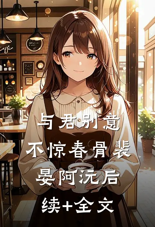 与君别意，不惊春骨裴晏阿沅后续+全文