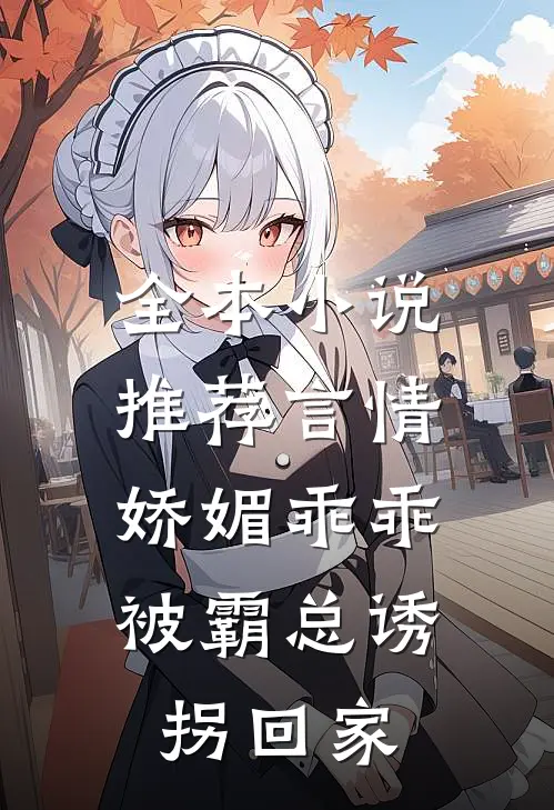 全本小说推荐言情：娇媚乖乖被霸总诱拐回家