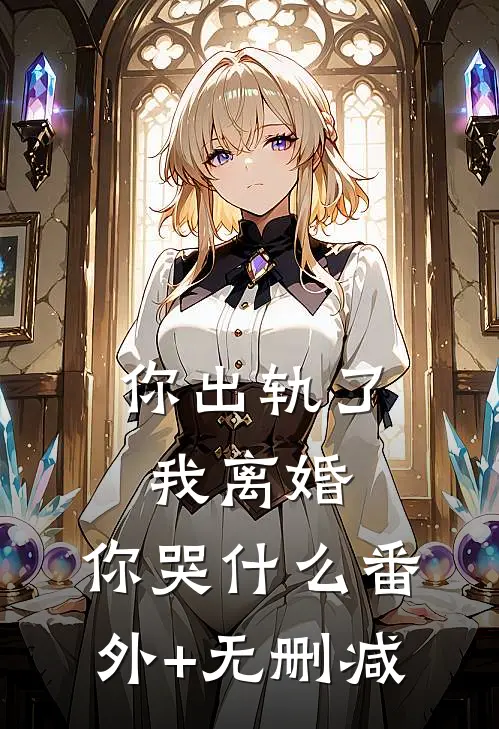你出轨了，我离婚，你哭什么番外+无删减