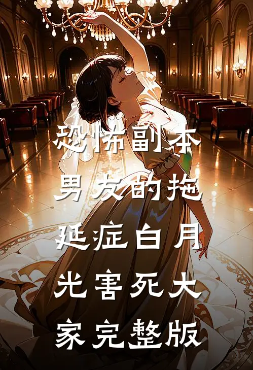 恐怖副本，男友的拖延症白月光害死大家完整版