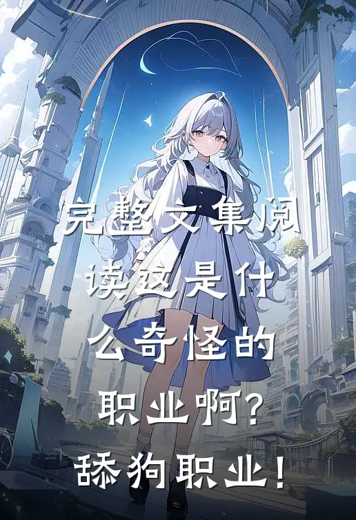 完整文集阅读这是什么奇怪的职业啊?舔狗职业!