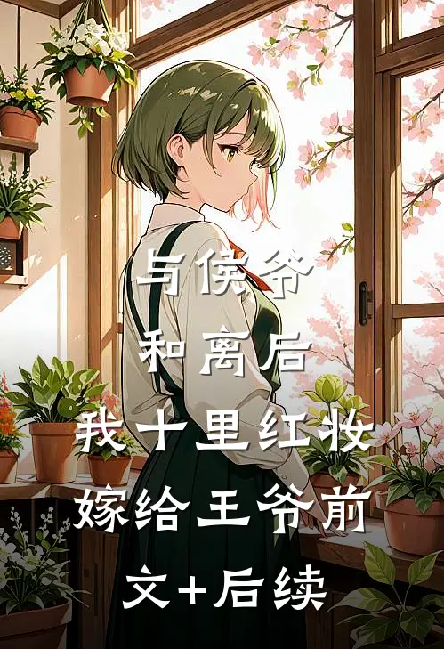 与侯爷和离后，我十里红妆嫁给王爷前文+后续