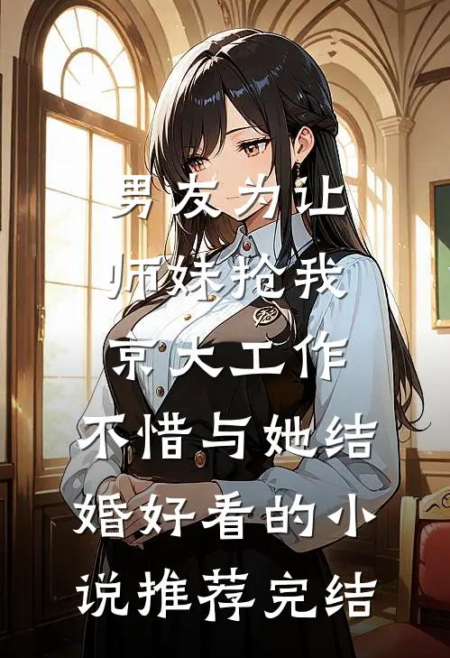 男友为让师妹抢我京大工作，不惜与她结婚好看的小说推荐完结