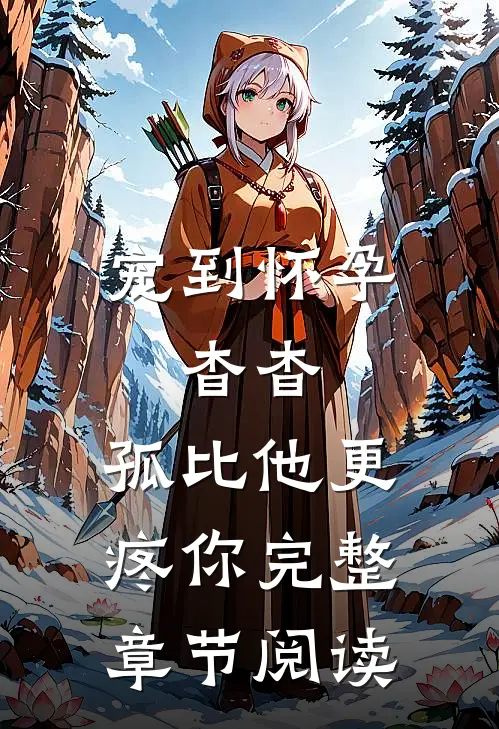 宠到怀孕，杳杳，孤比他更疼你完整章节阅读
