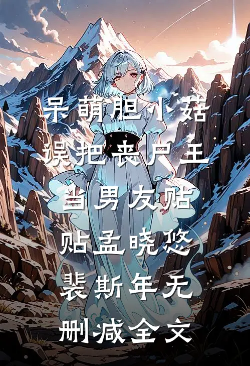 呆萌胆小菇，误把丧尸王当男友贴贴孟晓悠裴斯年无删减全文