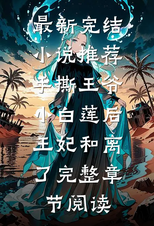 最新完结小说推荐手撕王爷小白莲后，王妃和离了完整章节阅读