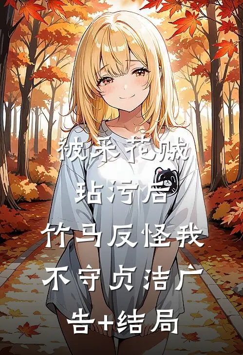 被采花贼玷污后，竹马反怪我不守贞洁广告+结局