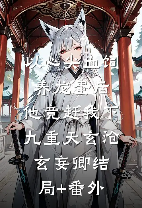 以心尖血饲养龙蛋后，他竟赶我下九重天玄沧玄妄卿结局+番外