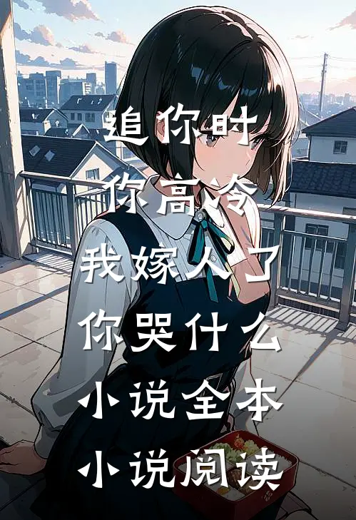 追你时你高冷,我嫁人了你哭什么小说全本小说阅读