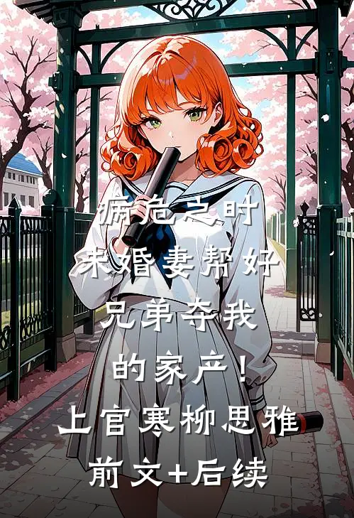 病危之时，未婚妻帮好兄弟夺我的家产！上官寒柳思雅前文+后续