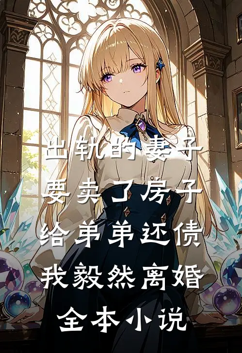 出轨的妻子要卖了房子给弟弟还债，我毅然离婚全本小说
