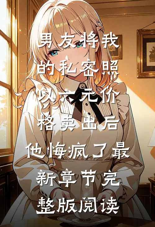 男友将我的私密照以六元价格卖出后，他悔疯了最新章节完整版阅读