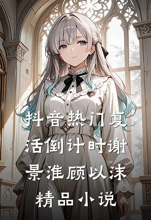 抖音热门复活倒计时谢景淮顾以沫精品小说