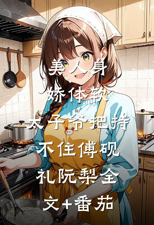 美人身娇体软，太子爷把持不住傅砚礼阮梨全文+番茄