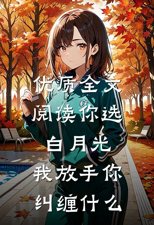 优质全文阅读你选白月光，我放手你纠缠什么