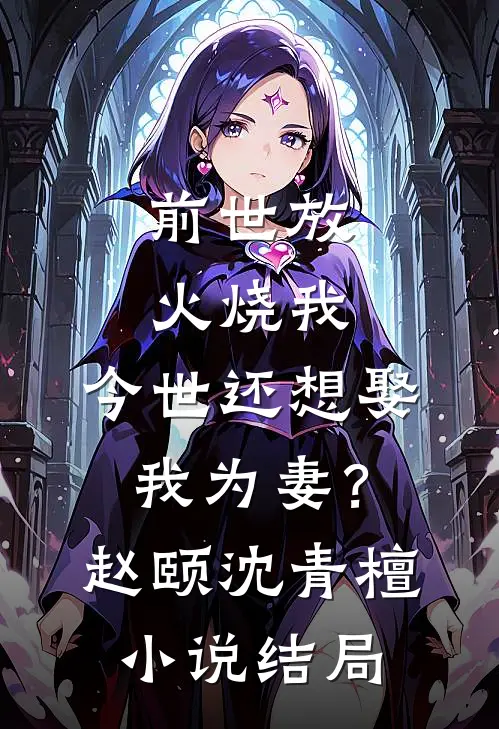 前世放火烧我，今世还想娶我为妻？赵颐沈青檀小说结局