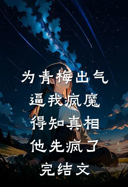 为青梅出气逼我疯魔，得知真相他先疯了完结文