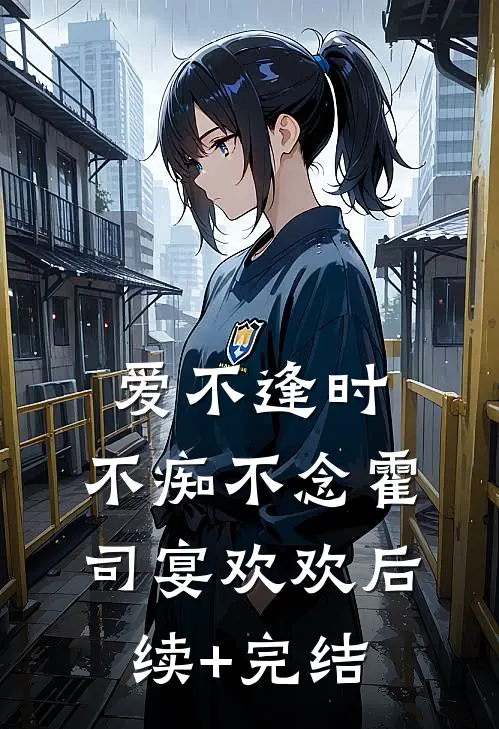 爱不逢时，不痴不念霍司宴欢欢后续+完结
