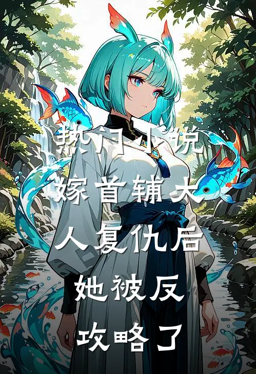 热门小说嫁首辅大人复仇后，她被反攻略了