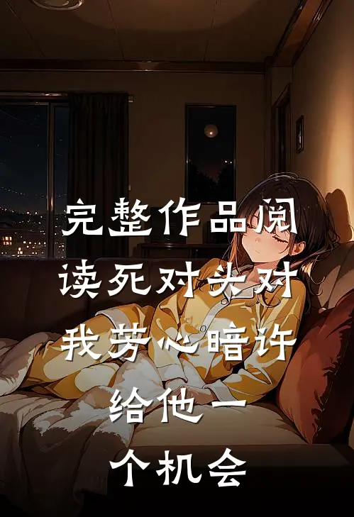 完整作品阅读死对头对我芳心暗许，给他一个机会