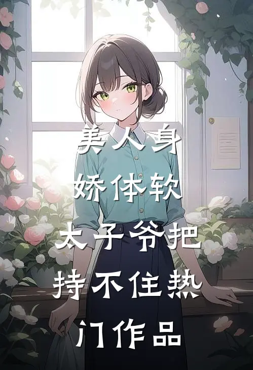美人身娇体软，太子爷把持不住热门作品