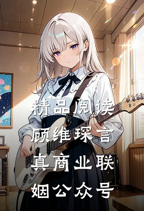 精品阅读顾维琛言真商业联姻公众号