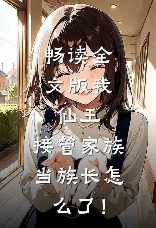 畅读全文版我，仙王，接管家族当族长怎么了！