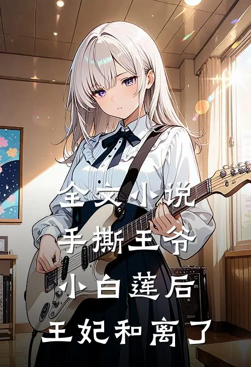 全文小说手撕王爷小白莲后，王妃和离了