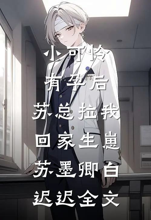 小可怜有孕后，苏总拉我回家生崽苏墨卿白迟迟全文