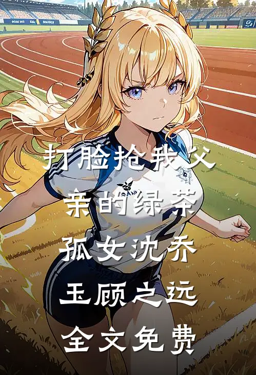 打脸抢我父亲的绿茶孤女沈乔玉顾之远全文免费