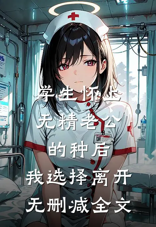 学生怀上无精老公的种后，我选择离开无删减全文