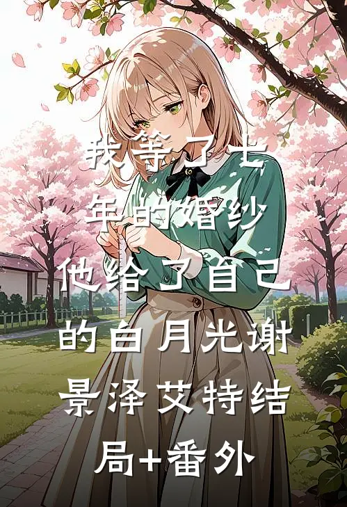 我等了七年的婚纱，他给了自己的白月光谢景泽艾特结局+番外