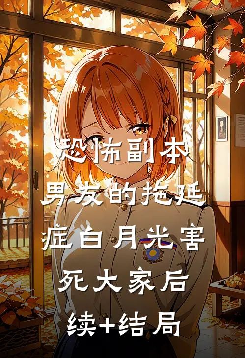 恐怖副本，男友的拖延症白月光害死大家后续+结局