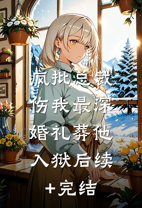 疯批总裁伤我最深，婚礼葬他入狱后续+完结