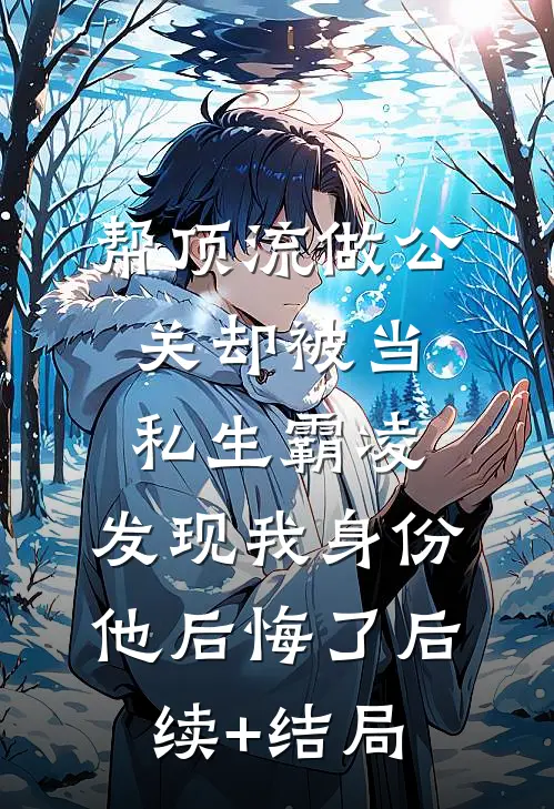 帮顶流做公关却被当私生霸凌，发现我身份他后悔了后续+结局