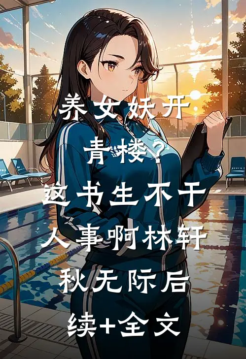 养女妖开青楼？这书生不干人事啊林轩秋无际后续+全文
