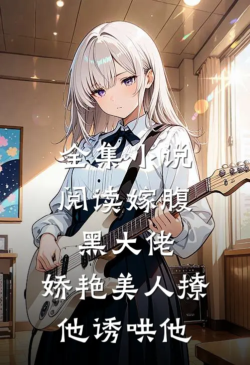 全集小说阅读嫁腹黑大佬，娇艳美人撩他诱哄他