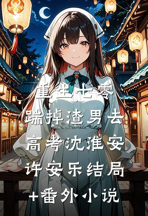 重生七零：踹掉渣男去高考沈淮安许安乐结局+番外小说