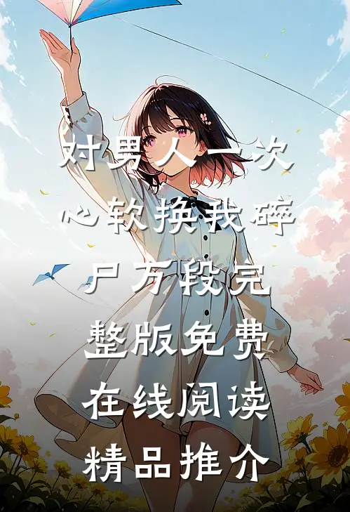 对男人一次心软换我碎尸万段完整版免费在线阅读精品推介