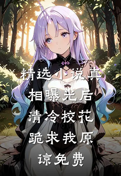 精选小说真相曝光后,清冷校花跪求我原谅免费