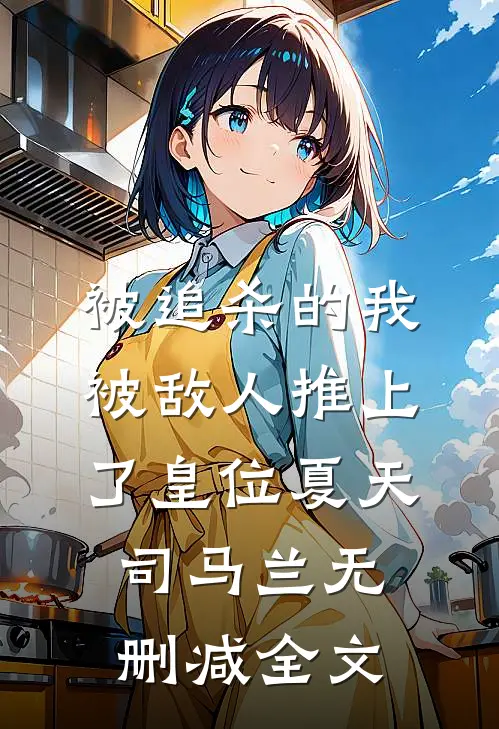 被追杀的我，被敌人推上了皇位夏天司马兰无删减全文