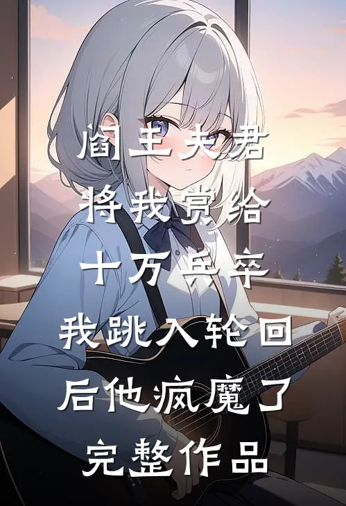 阎王夫君将我赏给十万兵卒，我跳入轮回后他疯魔了完整作品