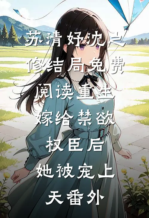 苏清妤沈之修结局免费阅读重生：嫁给禁欲权臣后，她被宠上天番外
